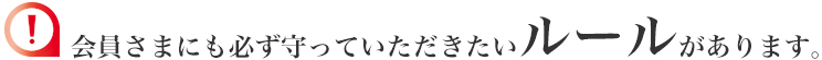 会員さまにも必ず守っていただきたいルールがあります。