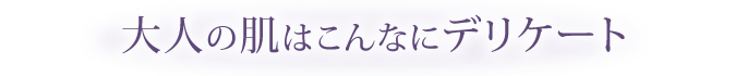 大人の肌はこんなにデリケート