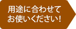 用途に合わせてお使い下さい