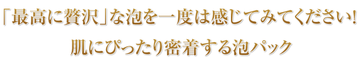 最高に贅沢な泡を一度は感じてみて下さい！肌にピッタリ密着する泡パック